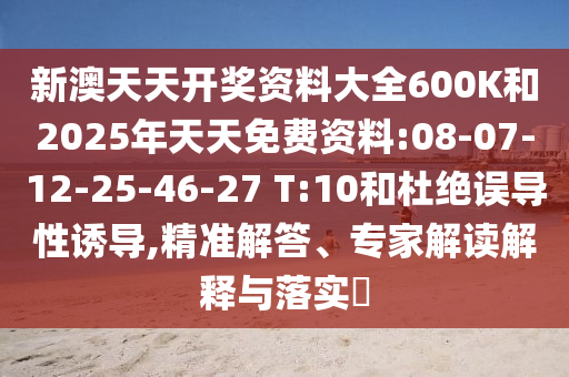 新澳天天開獎資料大全600K和2025年天天免費資料:08-07-12-25-46-27 T:10和杜絕誤導性誘導,精準解答、專家解讀解釋與落實?